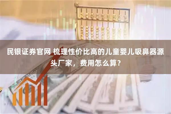 民银证券官网 梳理性价比高的儿童婴儿吸鼻器源头厂家，费用怎么算？