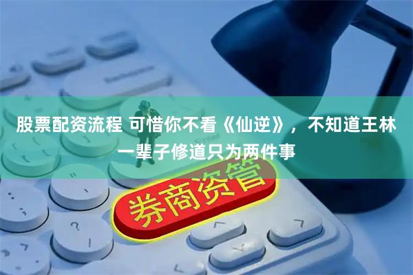 股票配资流程 可惜你不看《仙逆》，不知道王林一辈子修道只为两件事