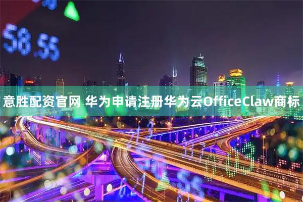 意胜配资官网 华为申请注册华为云OfficeClaw商标