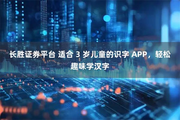 长胜证券平台 适合 3 岁儿童的识字 APP，轻松趣味学汉字