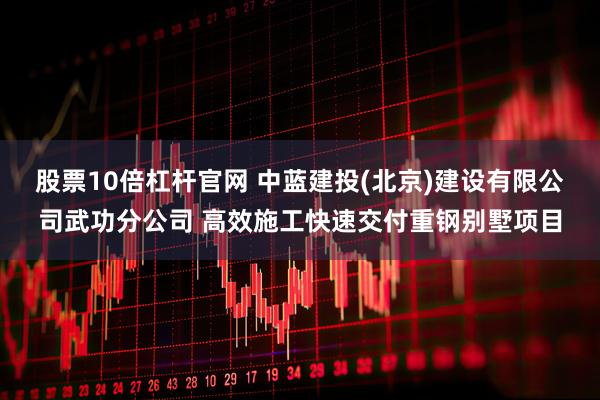 股票10倍杠杆官网 中蓝建投(北京)建设有限公司武功分公司 高效施工快速交付重钢别墅项目
